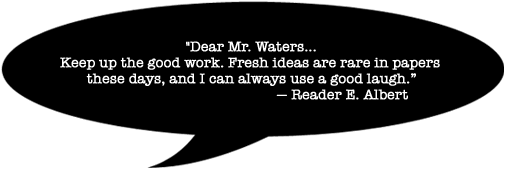 Column reader E. Albert comments: "Dear Mr. Waters, keep up the good work. Fresh ideas are rare these days, and I can always use a good laugh."